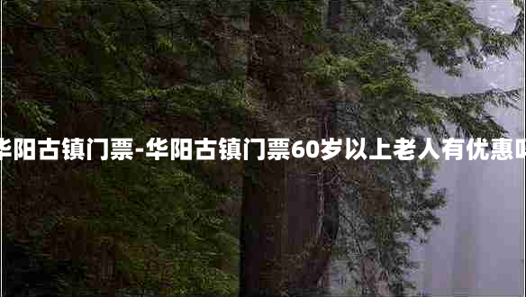 华阳古镇门票-华阳古镇门票60岁以上老人有优惠吗