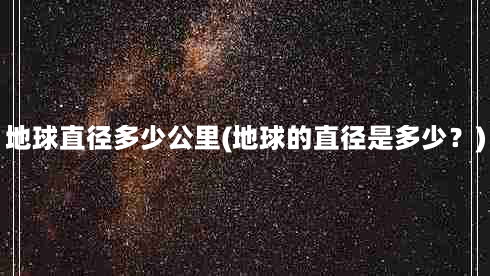 地球直径多少公里(地球的直径是多少？)