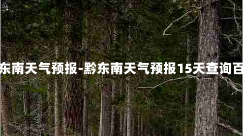 黔东南天气预报-黔东南天气预报15天查询百度