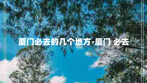 厦门必去的几个地方-厦门 必去