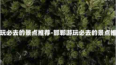 邯郸游玩必去的景点推荐-邯郸游玩必去的景点推荐一下