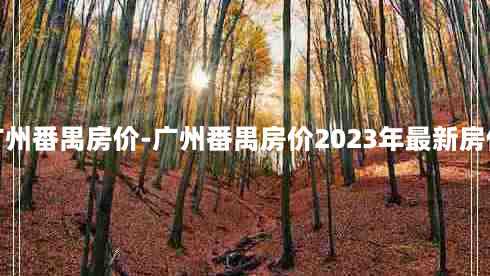 广州番禺房价-广州番禺房价2023年最新房价