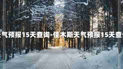 佳木斯天气预报15天查询-佳木斯天气预报15天查询信息表