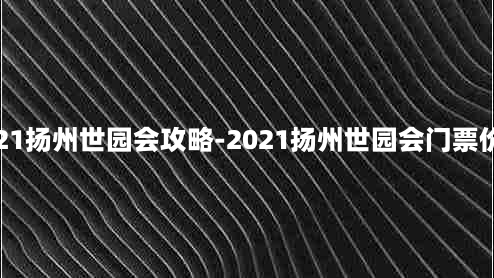 2021扬州世园会攻略-2021扬州世园会门票价格