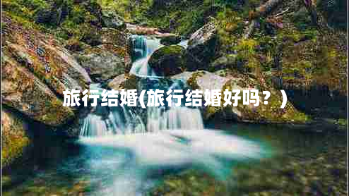 旅行结婚(旅行结婚好吗？)