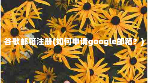 谷歌邮箱注册(如何申请google邮箱？)