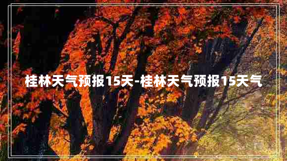 桂林天气预报15天-桂林天气预报15天气