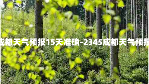 四川成都天气预报15天准确-2345成都天气预报15天