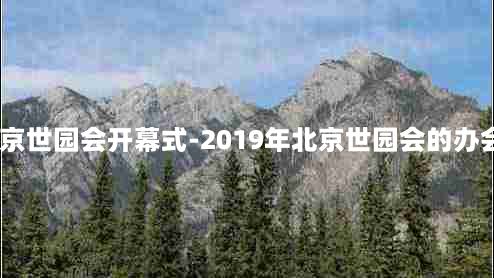 2019北京世园会开幕式-2019年北京世园会的办会主题是