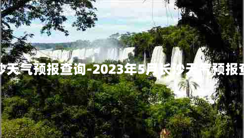 长沙天气预报查询-2023年5月长沙天气预报查询