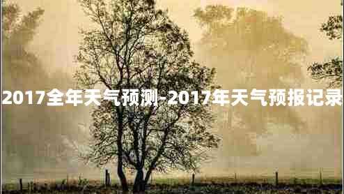 2017全年天气预测-2017年天气预报记录