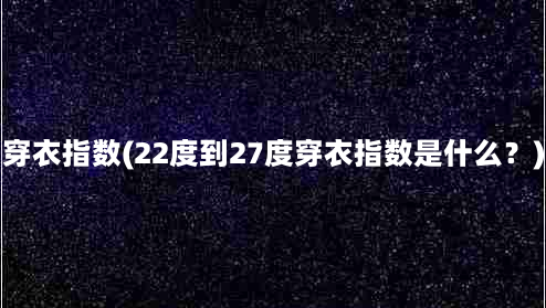 穿衣指数(22度到27度穿衣指数是什么？)