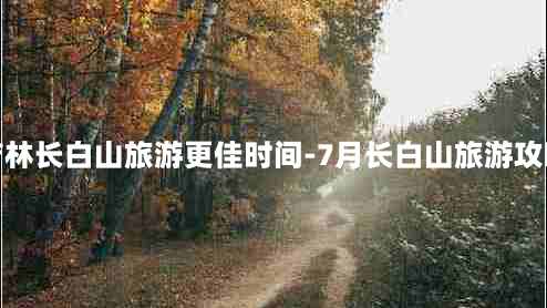 吉林长白山旅游更佳时间-7月长白山旅游攻略