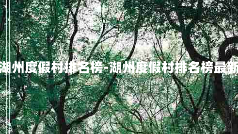 湖州度假村排名榜-湖州度假村排名榜最新