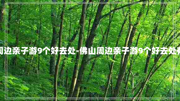 佛山周边亲子游9个好去处-佛山周边亲子游9个好去处有哪些