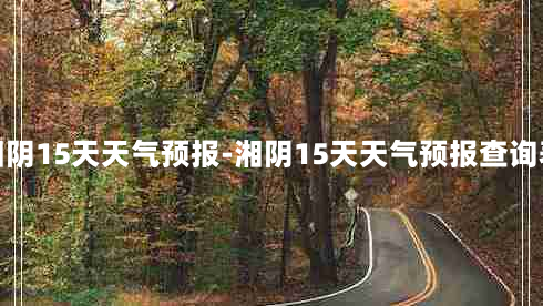 湘阴15天天气预报-湘阴15天天气预报查询表