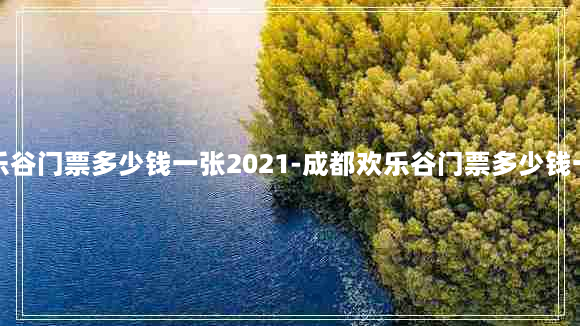 成都欢乐谷门票多少钱一张2021-成都欢乐谷门票多少钱一张夜场