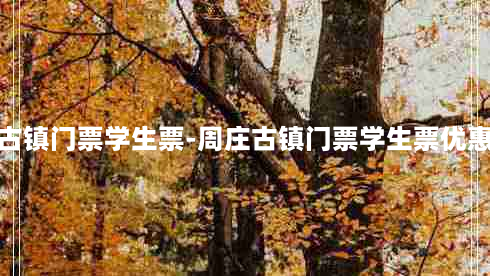 周庄古镇门票学生票-周庄古镇门票学生票优惠政策