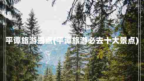 平谭旅游景点(平潭旅游必去十大景点)