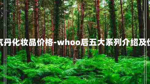 天气丹化妆品价格-whoo后五大系列介绍及价格