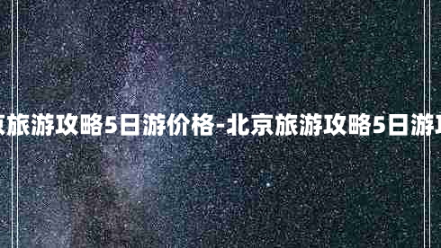 北京旅游攻略5日游价格-北京旅游攻略5日游攻略