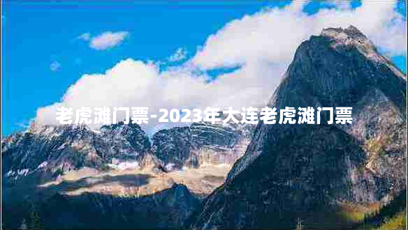 老虎滩门票-2023年大连老虎滩门票