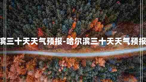 哈尔滨三十天天气预报-哈尔滨三十天天气预报30天