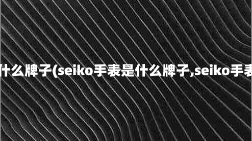 seiko手表是什么牌子(seiko手表是什么牌子,seiko手表是什么牌子)