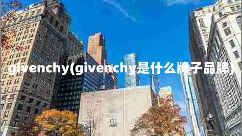 givenchy(givenchy是什么牌子品牌)