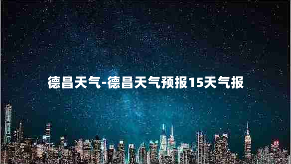 德昌天气-德昌天气预报15天气报