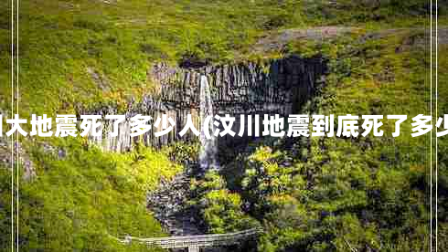 汶川大地震死了多少人(汶川地震到底死了多少人)