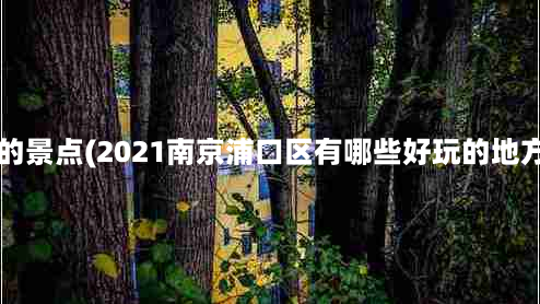 浦口有什么好玩的景点(2021南京浦口区有哪些好玩的地方-打卡地点推荐)