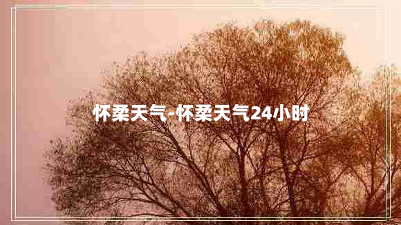 怀柔天气-怀柔天气24小时