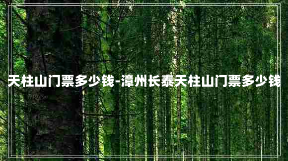 天柱山门票多少钱-漳州长泰天柱山门票多少钱