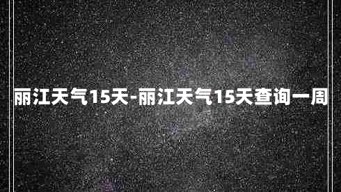 丽江天气15天-丽江天气15天查询一周