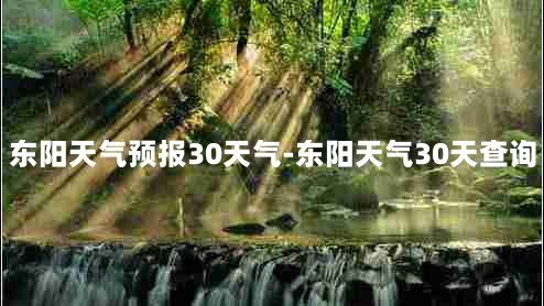 东阳天气预报30天气-东阳天气30天查询