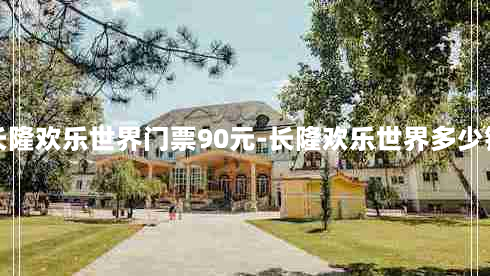 长隆欢乐世界门票90元-长隆欢乐世界多少钱