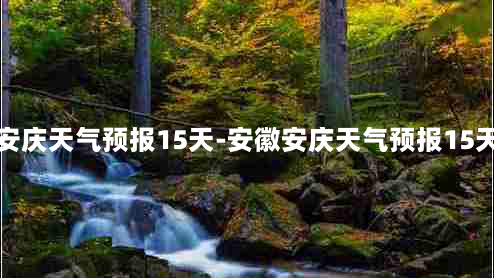 安庆天气预报15天-安徽安庆天气预报15天