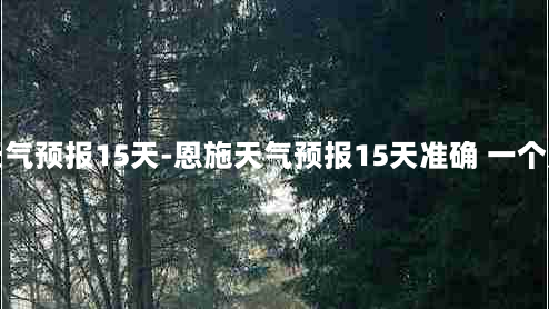 恩施天气预报15天-恩施天气预报15天准确 一个月查询