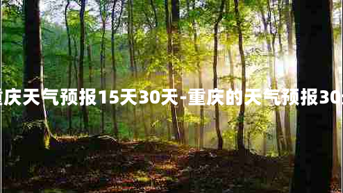 重庆天气预报15天30天-重庆的天气预报30天