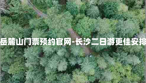 岳麓山门票预约官网-长沙二日游更佳安排