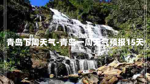 青岛下周天气-青岛一周天气预报15天