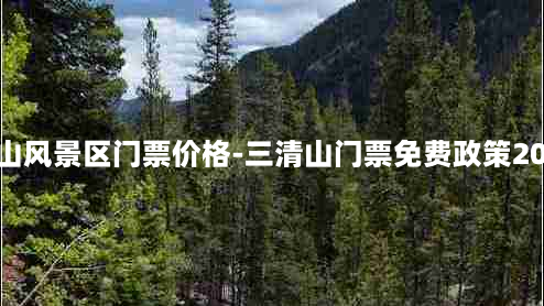 三清山风景区门票价格-三清山门票免费政策2023年