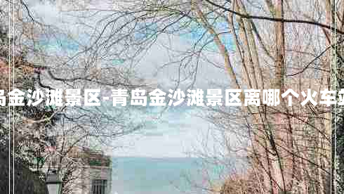 青岛金沙滩景区-青岛金沙滩景区离哪个火车站近