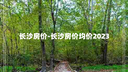 长沙房价-长沙房价均价2023