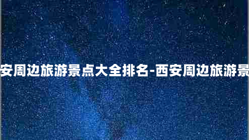 西安周边旅游景点大全排名-西安周边旅游景点