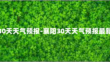 襄阳30天天气预报-襄阳30天天气预报最新消息