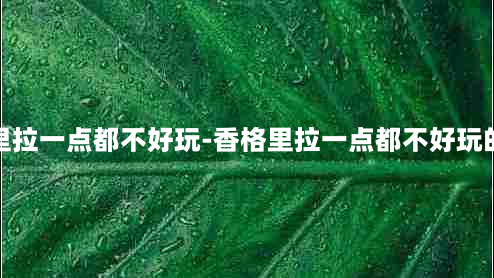 香格里拉一点都不好玩-香格里拉一点都不好玩的地方