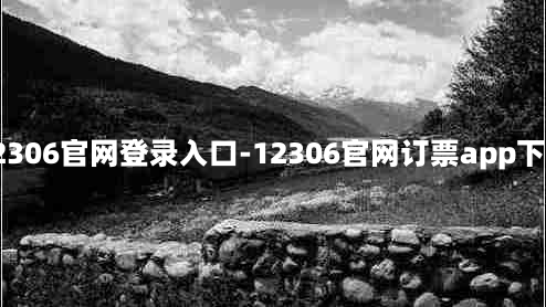 火车票12306官网登录入口-12306官网订票app下载最新版