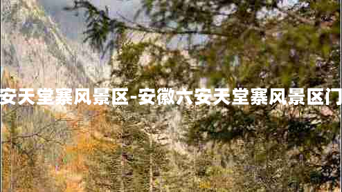 安徽六安天堂寨风景区-安徽六安天堂寨风景区门票价格